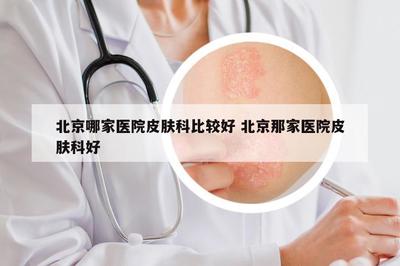 北京哪些醫院皮膚科值得信賴？權威口碑與科室特色全面解讀
